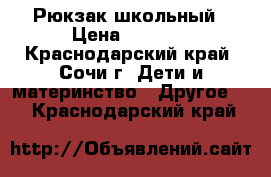 Рюкзак школьный › Цена ­ 1 000 - Краснодарский край, Сочи г. Дети и материнство » Другое   . Краснодарский край